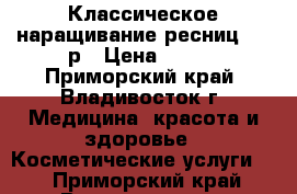 Классическое наращивание ресниц, 500р › Цена ­ 500 - Приморский край, Владивосток г. Медицина, красота и здоровье » Косметические услуги   . Приморский край,Владивосток г.